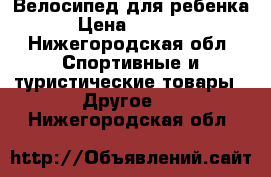 Велосипед для ребенка › Цена ­ 1 500 - Нижегородская обл. Спортивные и туристические товары » Другое   . Нижегородская обл.